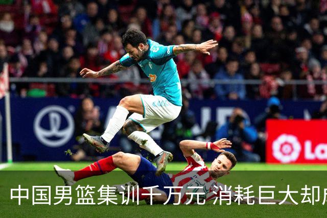 中国男篮集训千万元 消耗巨大却成效有限