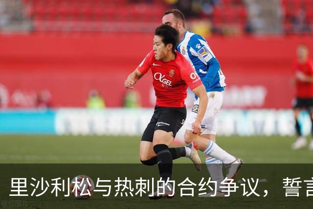 里沙利松与热刺的合约争议，誓言重返巴西俱乐部