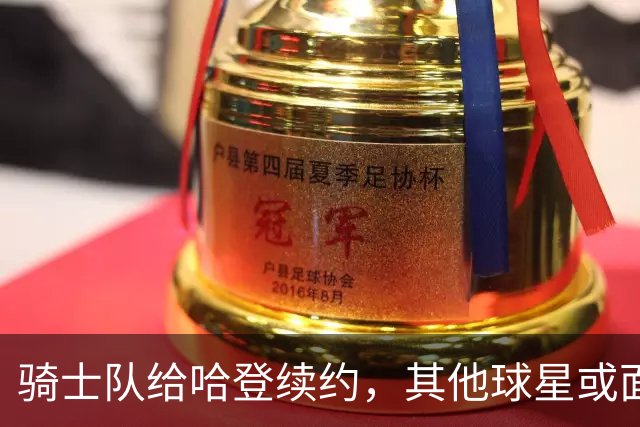 骑士队给哈登续约，其他球星或面临困境